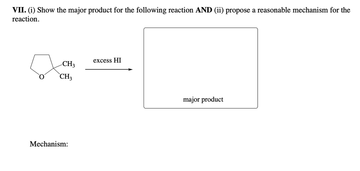 VII. (i) Show the major product for the following reaction AND (ii) propose a reasonable mechanism for the
reaction.
O
CH3
CH3
Mechanism:
excess HI
major product