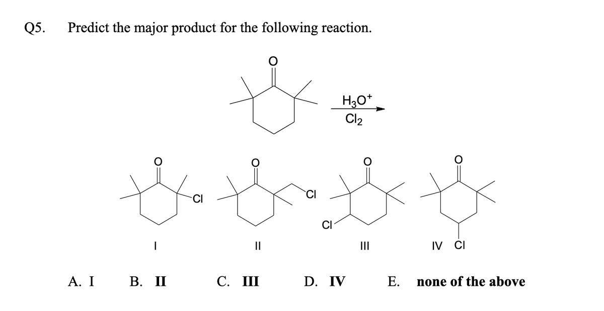 Q5.
Predict the major product for the following reaction.
&
th the t
IV CI
A. I B. II
H₂O+
Cl₂
C. III
D. IV
|||
E.
none of the above