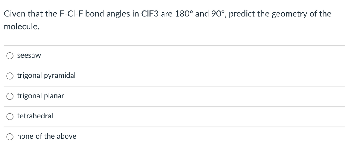 Given that the F-CI-F bond angles in CIF3 are 180° and 90°, predict the geometry of the
molecule.
seesaw
trigonal pyramidal
trigonal planar
tetrahedral
none of the above
