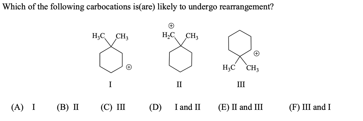 Which of the following carbocations is(are) likely to undergo rearrangement?
(A) I (B) II
H₂C
CH3
(C) III
(+)
H₂C CH3
z h
H3C CH3
(D)
II
I and II
III
(E) II and III
(F) III and I