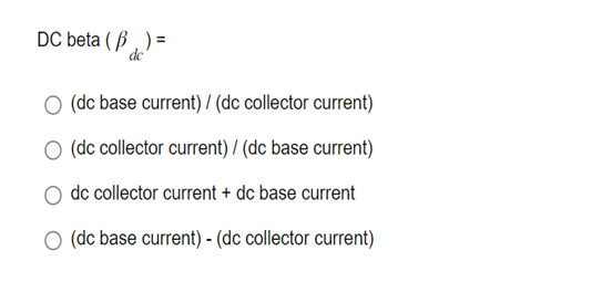 DC beta (B)=
dc
(dc base current) / (dc collector current)
(dc collector current) / (dc base current)
dc collector current + dc base current
○ (dc base current) - (dc collector current)