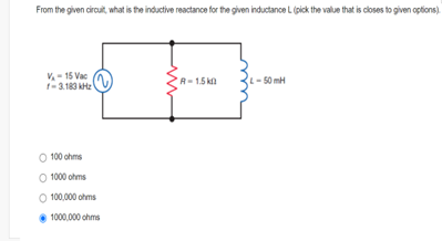 From the given circuit, what is the inductive reactance for the given inductance L (pick the value that is closes to given options).
V-15 Vac
R-1.5k
L-50mH
-3.183 kHz
100 ohms
1000 ohms
100,000 ohms
1000,000 ohms