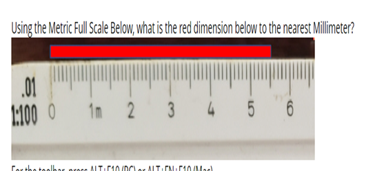 Using the Metric Full Scale Below, what is the red dimension below to the nearest Millimeter?
.01
1:100 0
1m 2 3 4 5 6
box proce ALT+510/DC ALTEN 10 Mod