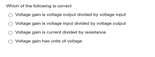 Which of the following is correct
Voltage gain is voltage output divided by voltage input
Voltage gain is voltage input divided by voltage output
Voltage gain is current divided by resistance
Voltage gain has units of voltage