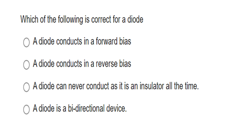 Which of the following is correct for a diode
○ A diode conducts in a forward bias
A diode conducts in a reverse bias
○ A diode can never conduct as it is an insulator all the time.
OA diode is a bi-directional device.