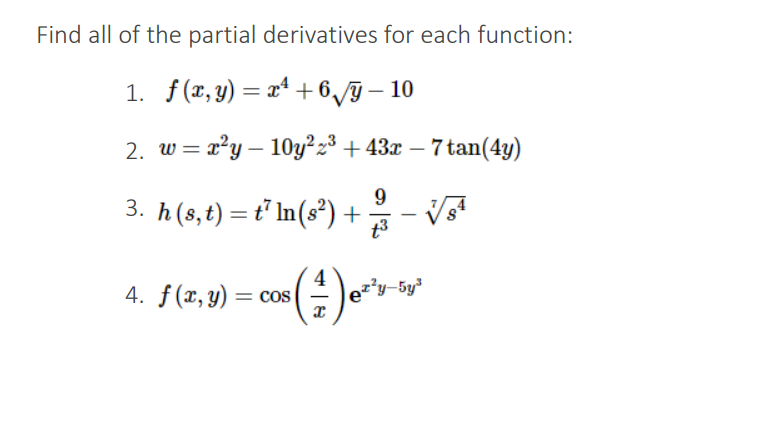 Find all of the partial derivatives for each function:
1. f(x, y) = x² +6√y-10
2. w = x²y - 10y²z³ +43x − 7 tan(4y)
3. h (s, t) = t²ln(s²) + √sª
9
t³
4. f(x, y) = cos
• ( ²1 ) e²y-5y³
x