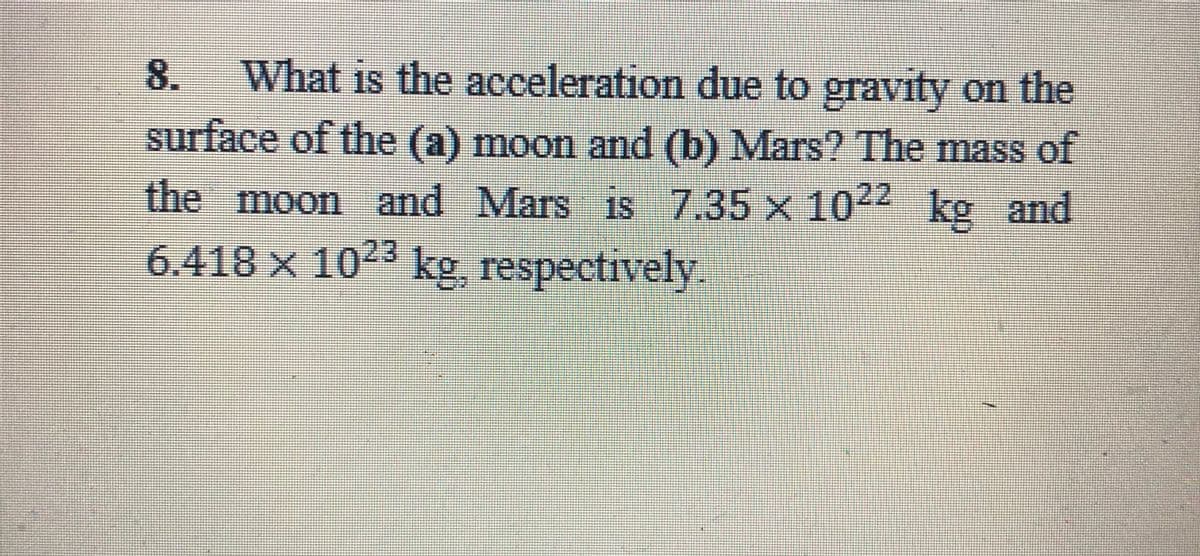 8.
What is the acceleration due to gravity on the
surface of the (a) moon and (b) Mars? The mass of
the moon and Mars is 7.35 x 1022 kg and
6.418 x 10
kg, respectively.
