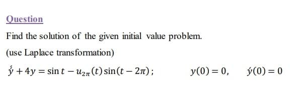 Question
Find the solution of the given initial value problem.
(use Laplace transformation)
ý + 4y = sin t – U2n(t) sin(t – 2n);
y(0) = 0,
ý(0) = 0
