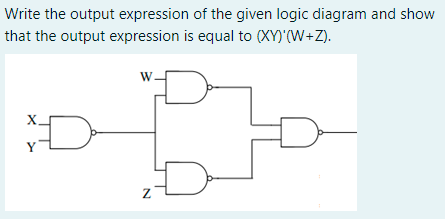 Write the output expression of the given logic diagram and show
that the output expression is equal to (XY)'(W+Z).
W.
X.
