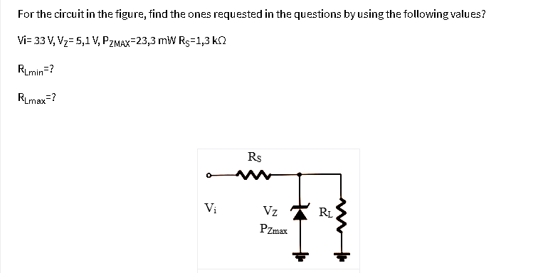 For the circuit in the figure, find the ones requested in the questions by using the following values?
Vi= 33 V, Vz= 5,1 V, PZMAX-23,3 mW Rs=1,3 k2
RLmin=?
RLmax-?
Rs
Vi
Vz
RL
PZmax
