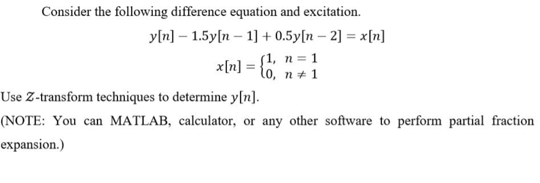 Consider the following difference equation and excitation.
y[n] – 1.5y[n – 1] + 0.5y[n – 2] = x[n]
%3D
(1, п 3D 1
l0, n + 1
x[n]
%3D
Use Z-transform techniques to determine y[n].
(NOTE: You can MATLAB, calculator, or any other software to perform partial fraction
expansion.)
