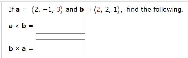 If a =
(2, -1, 3) and b = (2, 2, 1), find the following.
a x b =
b x a =
