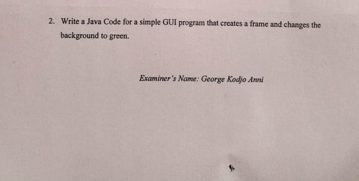 2. Write a Java Code for a simple GUI program that creates a frame and changes the
background to green.
Examiner's Name: George Kodjo Anni