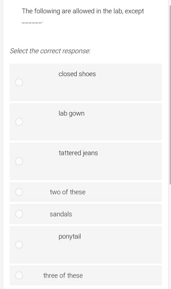 The following are allowed in the lab, except
Select the correct response:
closed shoes
lab gown
tattered jeans
two of these
sandals
ponytail
three of these
