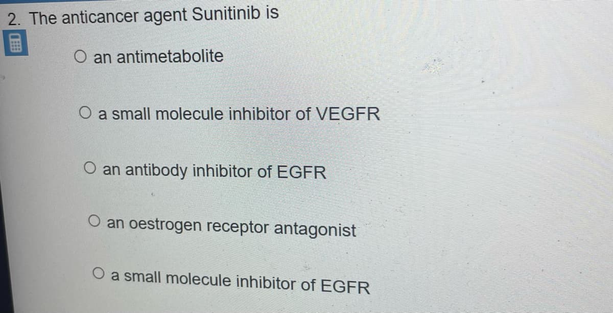 2. The anticancer agent Sunitinib is
國
O an antimetabolite
O a small molecule inhibitor of VEGFR
an antibody inhibitor of EGFR
an oestrogen receptor antagonist
O a small molecule inhibitor of EGFR