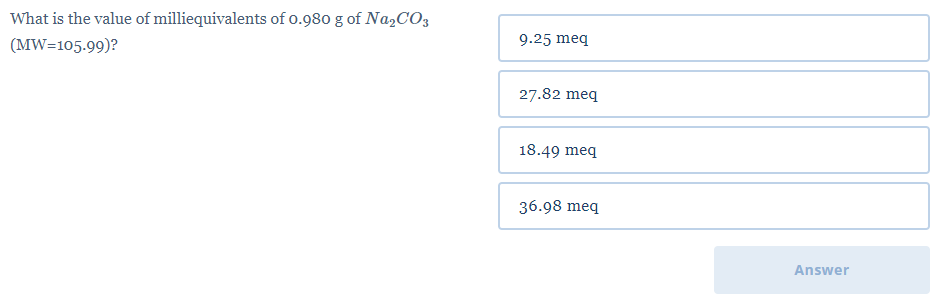 What is the value of milliequivalents of 0.980 g of Na,CO3
(MW=105.99)?
9.25 meq
27.82 meq
18.49 meq
36.98 meq
Answer
