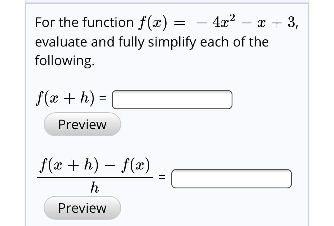 For the function f(x) = – 4x² – x + 3,
evaluate and fully simplify each of the
following.
f(x + h) =
Preview
f(x + h) – f(x)
Preview
II
