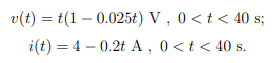 v(t)t(10.025t) V, 0 < t < 40 s;
i(t) = 4-0.2t A, 0 < t < 40 s.