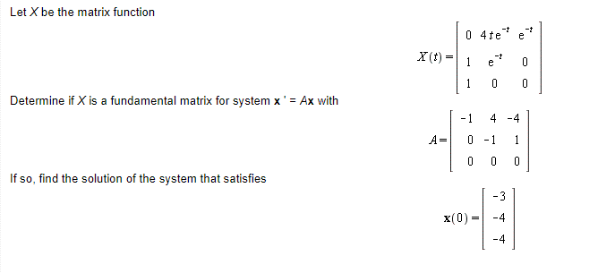 Let X be the matrix function
0 4te e
-t
X(t)
-t
e2
1
O
1
O
Determine if X is a fundamental matrix for system x '= Ax with
-1
4-4
A=
-1
1
O
0
O
If so, find the solution of the system that satisfies
-3
x(0)
-4
-4
