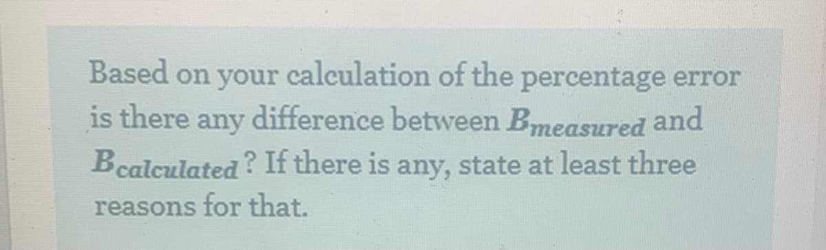 Based on your calculation of the percentage error
is there any difference between Bmeasured and
Bcalculated? If there is any, state at least three
reasons for that.
