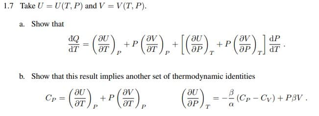 1.7 Take U = U(T, P) and V = V (T, P).
a. Show that
đQ
dT
dP
+P
ƏT
+P
dT
b. Show that this result implies another set of thermodynamic identities
(),
+ P
ƏT
(),
:-2 (Cp - Cv) + PBV .
Cp =
OP
T

