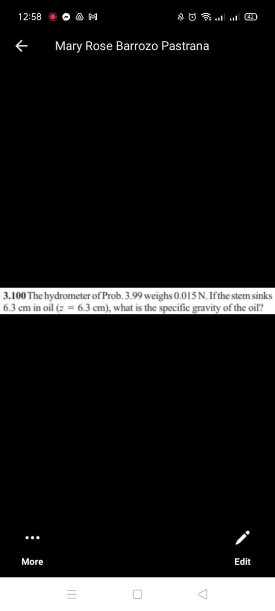 12:58
A M
Mary Rose Barrozo Pastrana
3.100 The hydrometer of Prob. 3.99 weighs 0.015 N. Ifthe stem sinks
6.3 cm in oil (z = 6.3 cm), what is the specific gravity of the oil?
More
Edit
II
