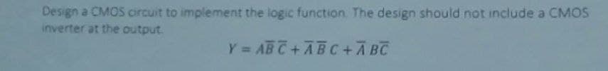 Design a CMOS circuit to implement the logic function. The design should not include a CMOS
inverter at the output.
Y = ABC+ABC + ABC