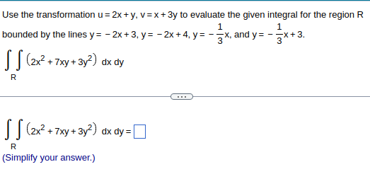 Use the transformation u = 2x + y, v=x + 3y to evaluate the given integral for the region R
1
1
bounded by the lines y=-2x+3, y=-2x+4, y = -x, and y=-3x+3.
(2x² + 7xy+3y²) dx dy
R
(2x² + 7xy + 3y²) dx dy=[
R
(Simplify your answer.)