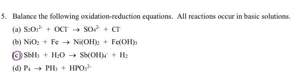 5. Balance the following oxidation-reduction equations. All reactions occur in basic solutions.
(a) S203² + OCI → SO² + Cr
(b) NiO₂+ Fe → Ni(OH)2+ Fe(OH)3
(c) SbH3 + H₂O → Sb(OH)4 + H₂
(d) P4 PH3 + HPO3²-