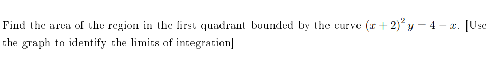 Find the area of the region in the first quadrant bounded by the curve (x + 2)² y = 4 – x. [Use
the graph to identify the limits of integration]
