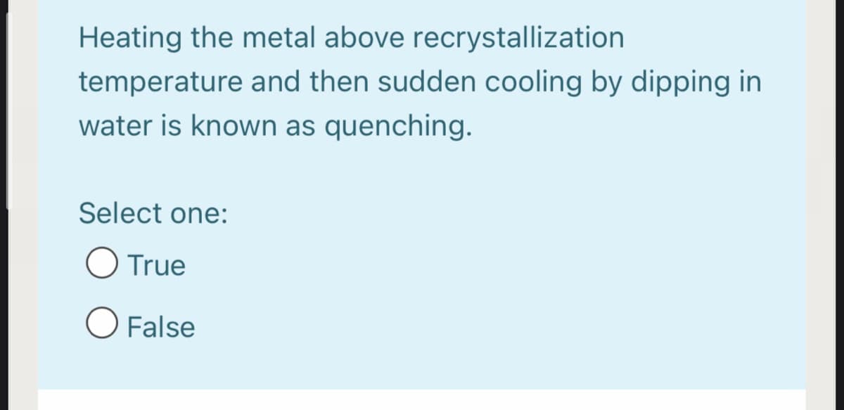 Heating the metal above recrystallization
temperature and then sudden cooling by dipping in
water is known as quenching.
Select one:
O True
O False

