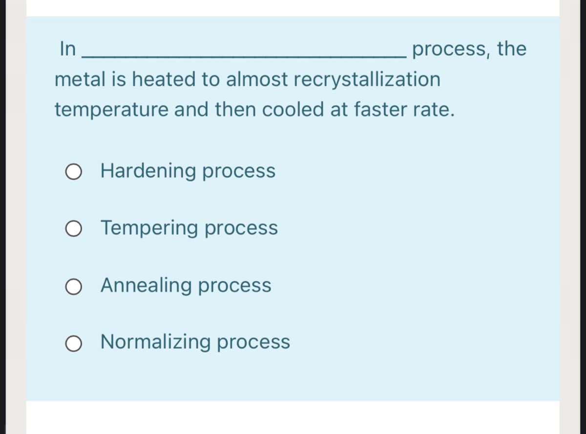 In
process, the
metal is heated to almost recrystallization
temperature and then cooled at faster rate.
O Hardening process
O Tempering process
O Annealing process
O Normalizing process
