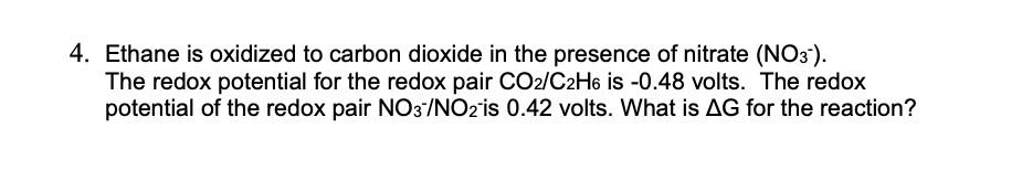4. Ethane is oxidized to carbon dioxide in the presence of nitrate (NO3).
The redox potential for the redox pair CO2/C2H6 is -0.48 volts. The redox
potential of the redox pair NO3/NO2'is 0.42 volts. What is AG for the reaction?
