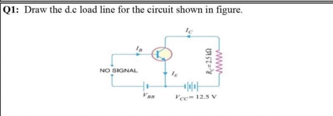 Q1: Draw the d.c load line for the circuit shown in figure.
NO SIGNAL
VBB
Vcc= 12.5 V
www
Re=2.5 k2
