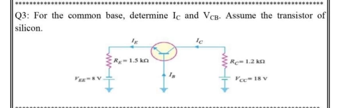 ***
Q3: For the common base, determine Ic and VCB- Assume the transistor of
silicon.
Ic
Rg=1.5 kn
Rc= 1.2 kn
VEE=8 V
Vcc= 18 v
