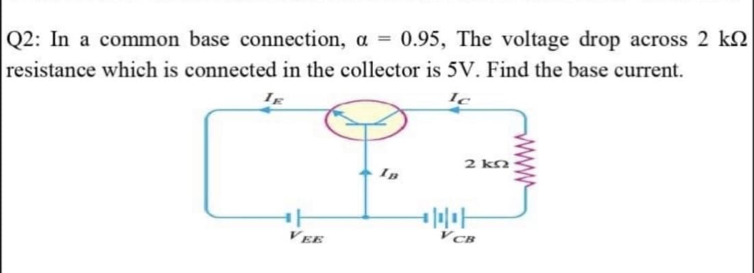 Q2: In a common base connection, a =
resistance which is connected in the collector is 5V. Find the base current.
0.95, The voltage drop across 2 k2
2 kn
IB
VEE
VCB
