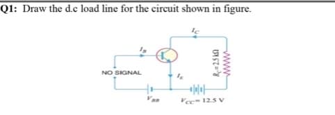 Q1: Draw the d.c load line for the circuit shown in figure.
NO SIGNAL
Van
Vce= 12.5 V
www
Re=25 ka
