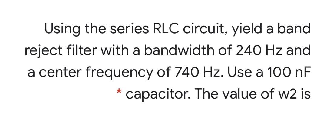 Using the series RLC circuit, yield a band
reject filter with a bandwidth of 240 Hz and
a center frequency of 740 Hz. Use a 100 nF
capacitor. The value of w2 is
