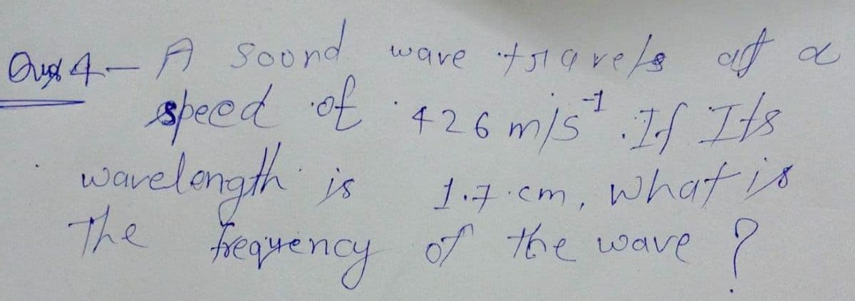 f310ve4 of
Ausl 4- SOond ware
speed ot 426m/s.1f Its
warelongth is
The
hequency of the wave ?
1.7.cm,
what is
