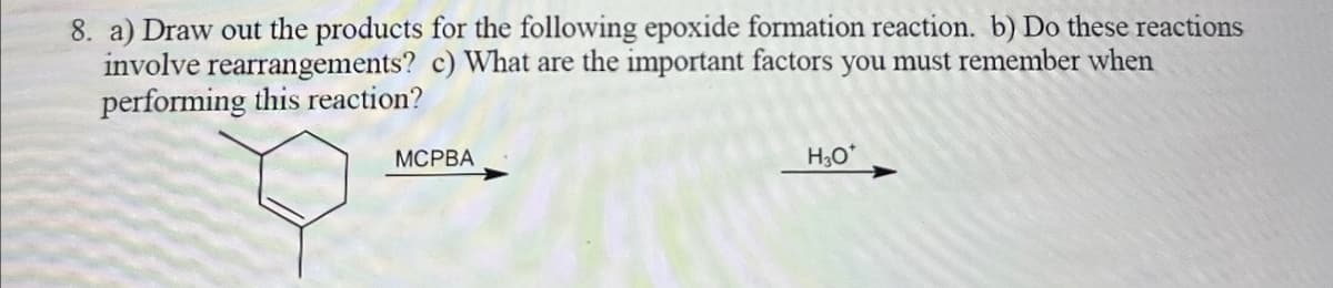 8. a) Draw out the products for the following epoxide formation reaction. b) Do these reactions
involve rearrangements? c) What are the important factors you must remember when
performing this reaction?
MCPBA
H₂O*