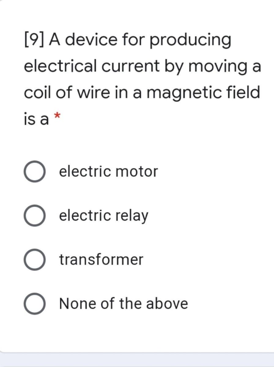 [9] A device for producing
electrical current by moving a
coil of wire in a magnetic field
is a
electric motor
O electric relay
O transformer
O None of the above
