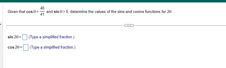 40
Given that cos 0=- and sin 0 > 0, determine the values of the sine and cosine functions for 20.
41
sin 20=
cos 20=
(Type a simplified fraction.)
(Type a simplified fraction.)