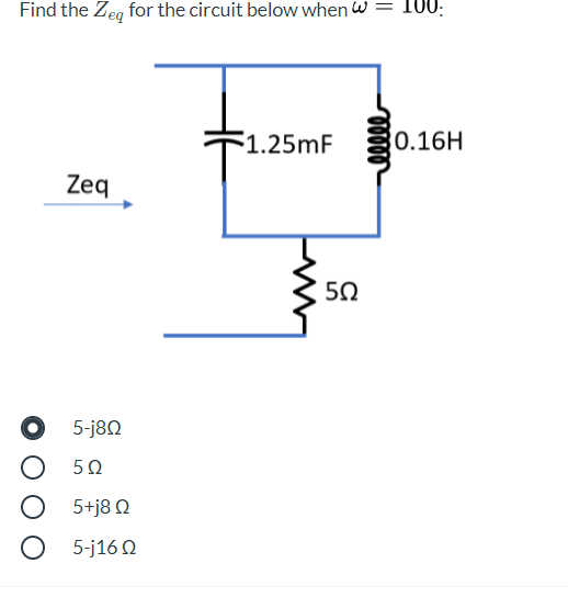 Find the Zeg for the circuit below when w = I00:
1.25mF
0.16H
Zeq
50
5-j80
50
5+j8 Q
5-j16 Q
