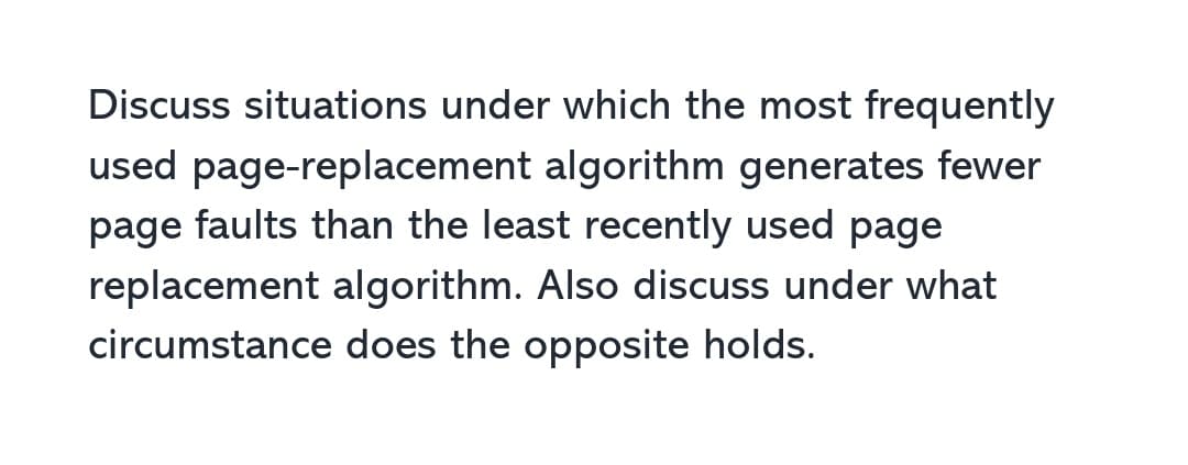 Discuss situations under which the most frequently
used page-replacement algorithm generates fewer
page faults than the least recently used page
replacement algorithm. Also discuss under what
circumstance does the opposite holds.