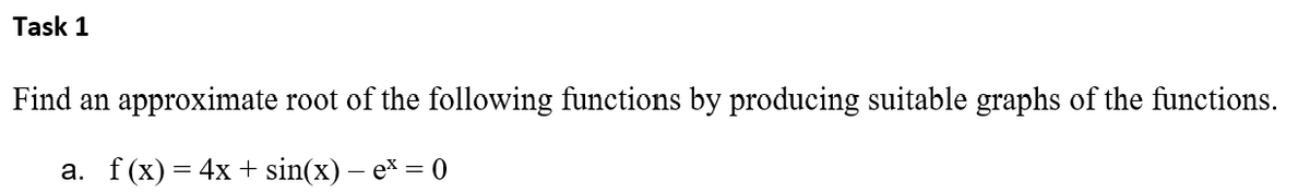 Task 1
Find an approximate root of the following functions by producing suitable graphs of the functions.
a. f(x) = 4x + sin(x) — ex = 0