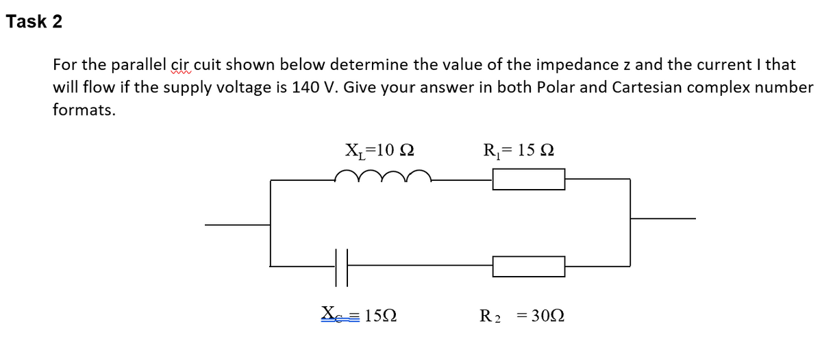 Task 2
For the parallel cir cuit shown below determine the value of the impedance z and the current I that
will flow if the supply voltage is 140 V. Give your answer in both Polar and Cartesian complex number
formats.
X=10 Ω
X 150
R₁= 15 Q
R 2
= 30Ω