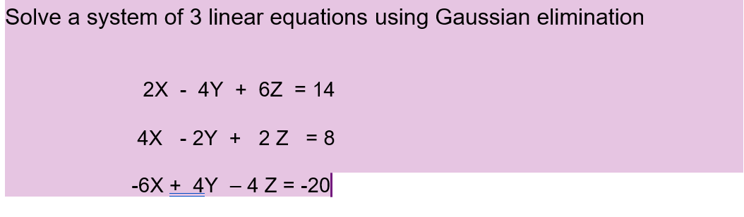 Solve a system of 3 linear equations using Gaussian elimination
2X 4Y+ 6Z = 14
-
4X - 2Y + 2Z = 8
-6X + 4Y − 4 Z = -20||
