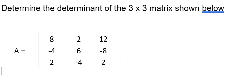 Determine the determinant of the 3 x 3 matrix shown below
A =
8
-4
2
2
6
-4
12
-8
2