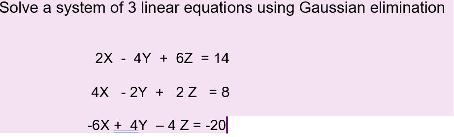 Solve a system of 3 linear equations using Gaussian elimination
2X - 4Y + 6Z = 14
4X - 2Y + 2Z = 8
-6X + 4Y − 4 Z = -20||