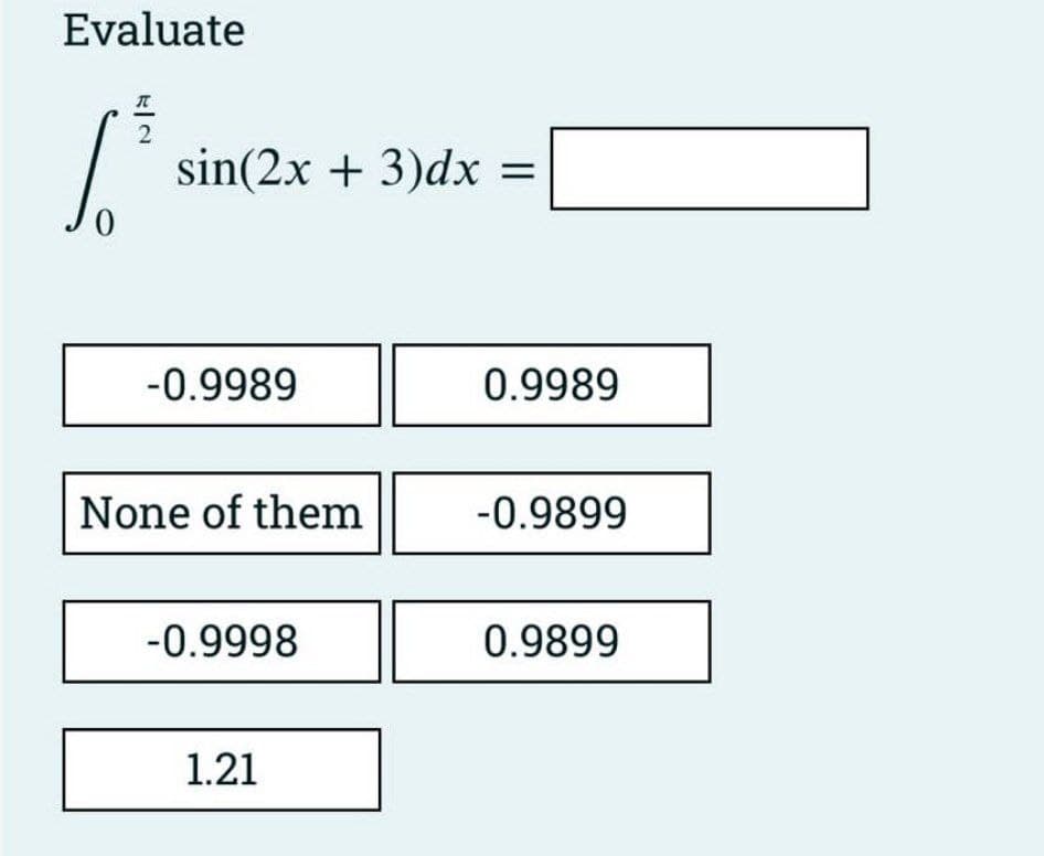 Evaluate
2
6.³
sin(2x + 3)dx
-0.9989
None of them
-0.9998
1.21
||
0.9989
-0.9899
0.9899
